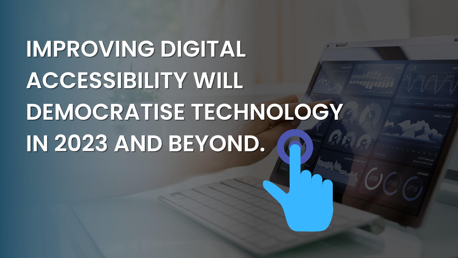 IMPROVING DIGITAL ACCESSIBILITY WILL DEMOCRATISE TECHNOLOGY IN 2023 AND BEYOND.